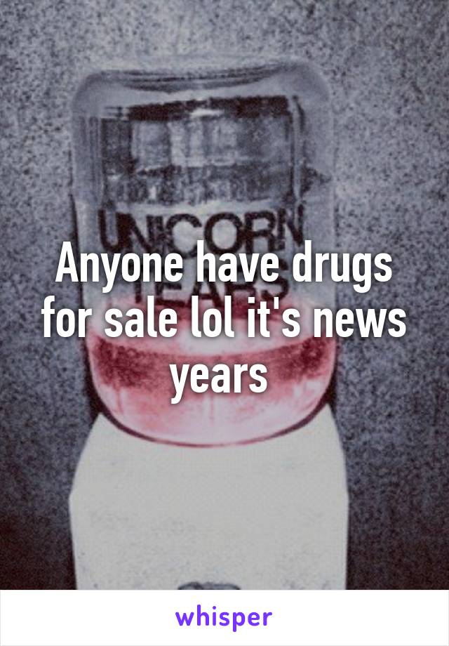 Anyone have drugs for sale lol it's news years 