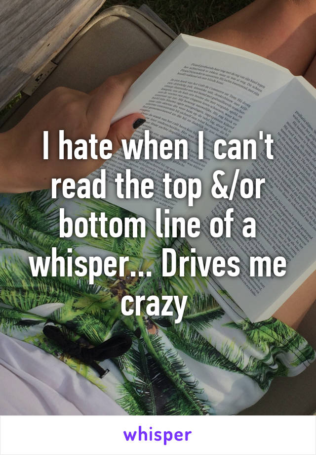 I hate when I can't read the top &/or bottom line of a whisper... Drives me crazy 