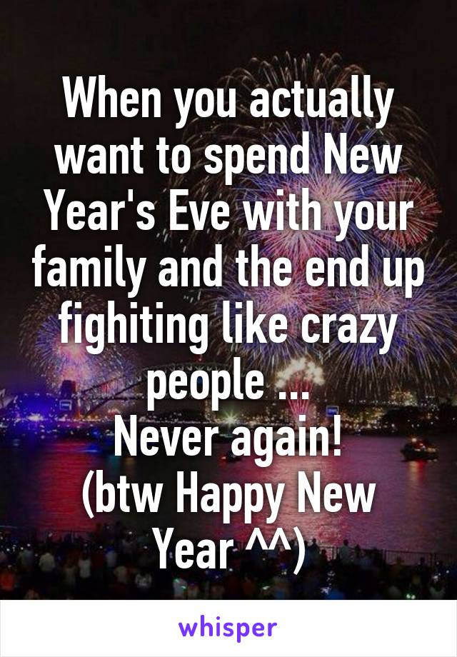 When you actually want to spend New Year's Eve with your family and the end up fighiting like crazy people ...
Never again!
(btw Happy New Year ^^)