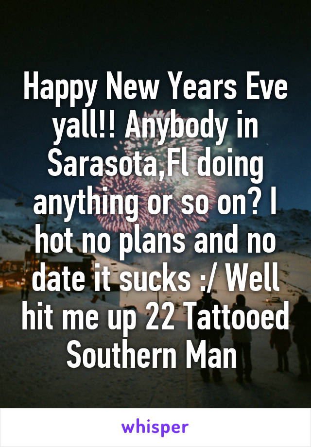 Happy New Years Eve yall!! Anybody in Sarasota,Fl doing anything or so on? I hot no plans and no date it sucks :/ Well hit me up 22 Tattooed Southern Man 