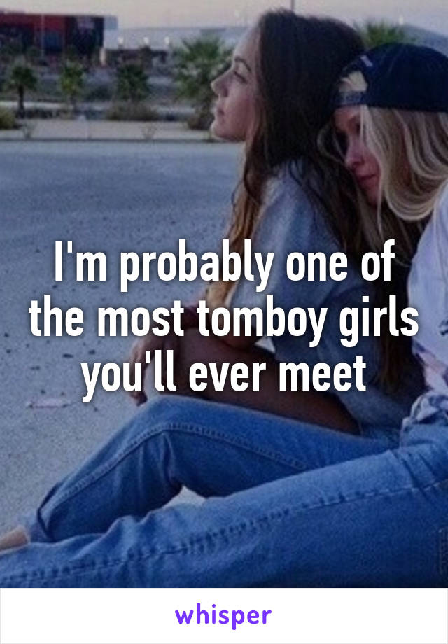 I'm probably one of the most tomboy girls you'll ever meet