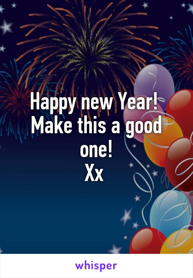 Happy new Year! 
Make this a good one!
Xx 