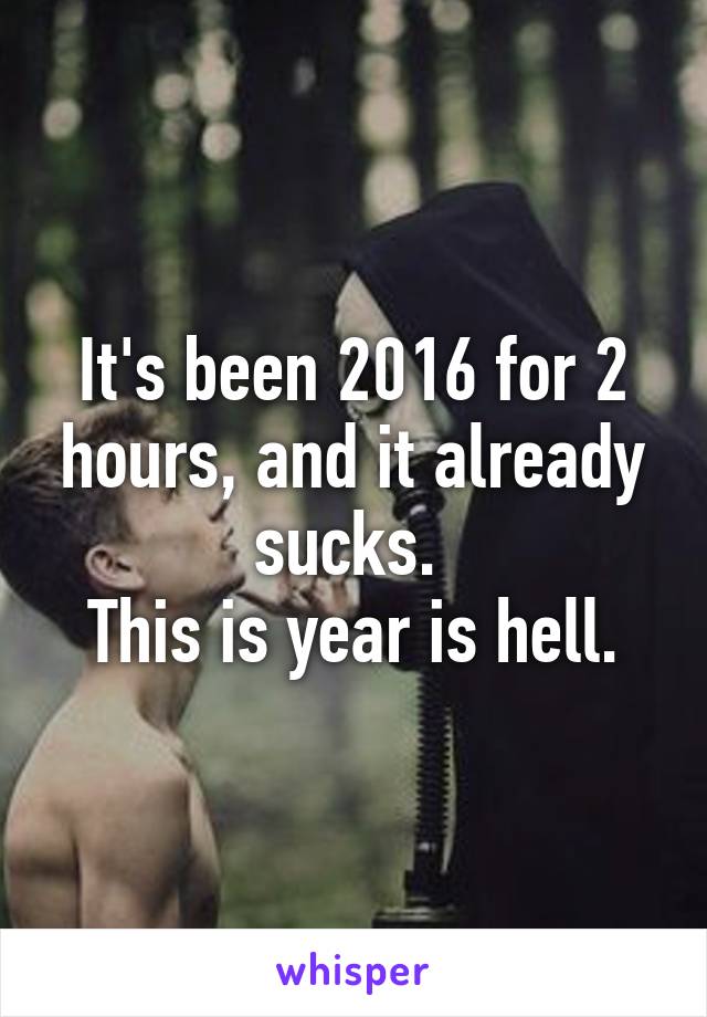 It's been 2016 for 2 hours, and it already sucks. 
This is year is hell.