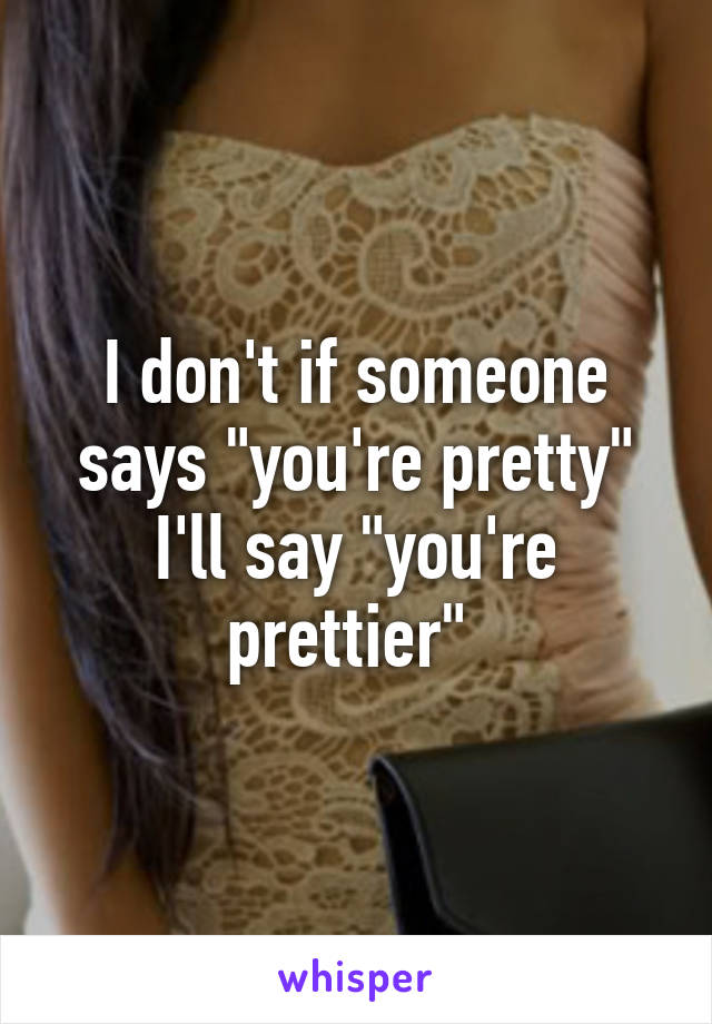 I don't if someone says "you're pretty" I'll say "you're prettier" 
