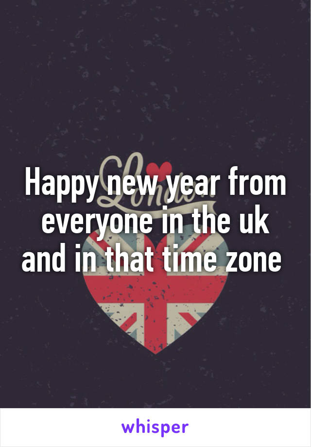 Happy new year from everyone in the uk and in that time zone 