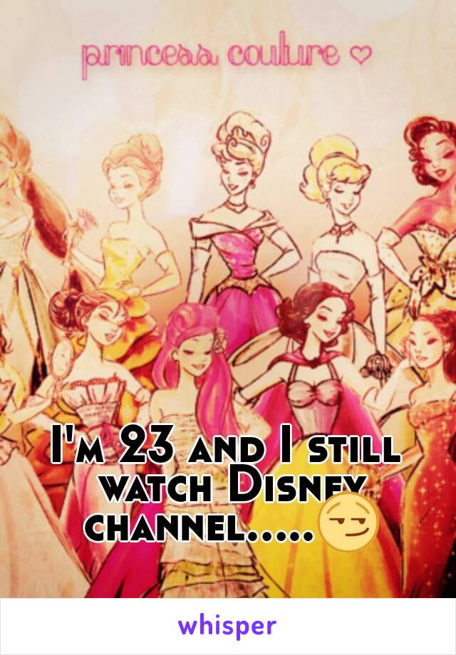 I'm 23 and I still watch Disney channel.....😏