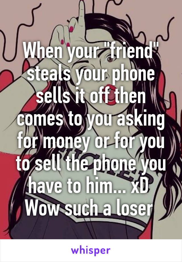 When your "friend" steals your phone sells it off then comes to you asking for money or for you to sell the phone you have to him... xD 
Wow such a loser 