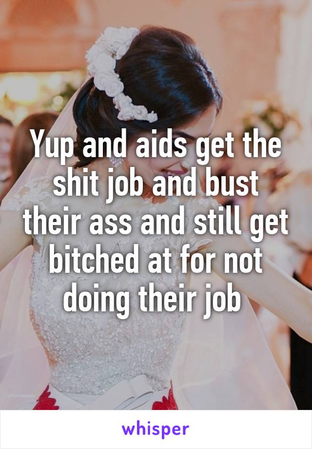 Yup and aids get the shit job and bust their ass and still get bitched at for not doing their job 