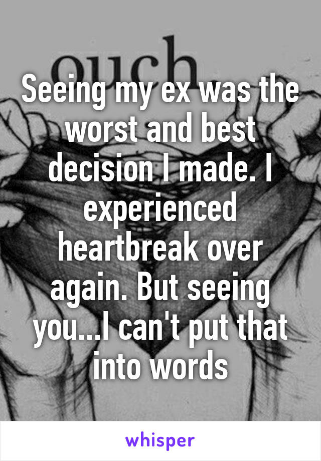 Seeing my ex was the worst and best decision I made. I experienced heartbreak over again. But seeing you...I can't put that into words