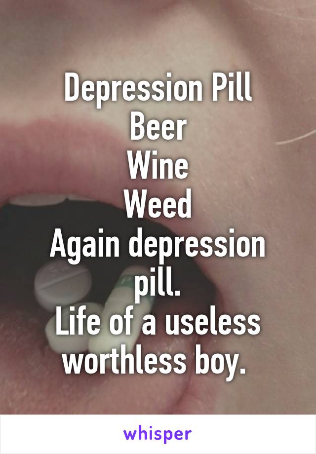 Depression Pill
Beer
Wine
Weed
Again depression pill.
Life of a useless worthless boy. 