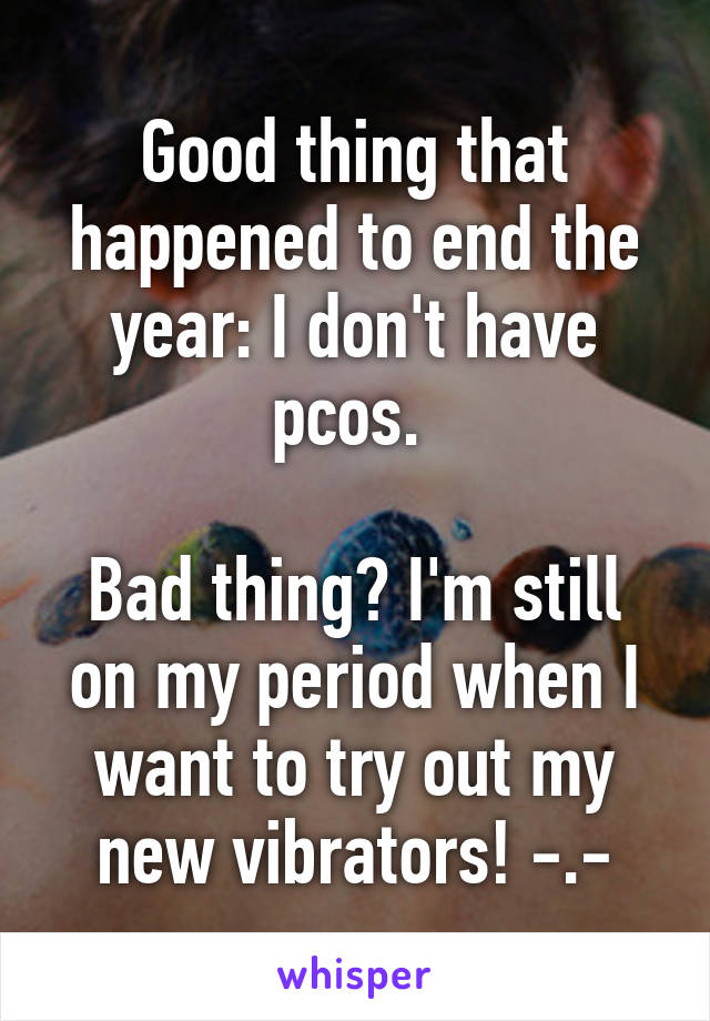 Good thing that happened to end the year: I don't have pcos. 

Bad thing? I'm still on my period when I want to try out my new vibrators! -.-