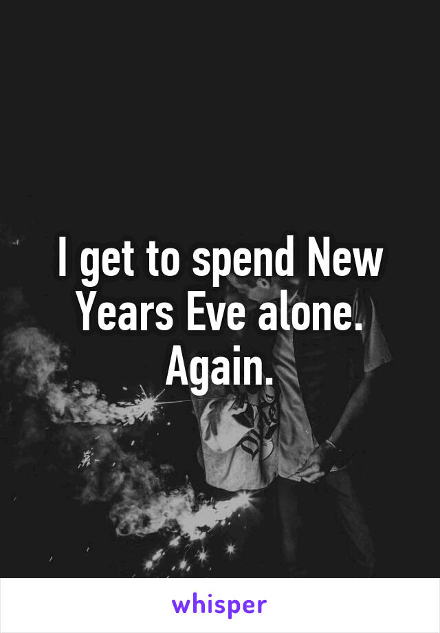 I get to spend New Years Eve alone. Again.