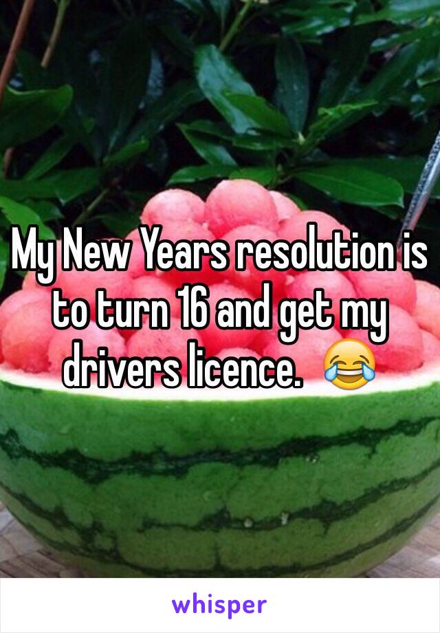 My New Years resolution is to turn 16 and get my drivers licence.  😂