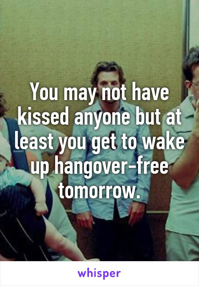 You may not have kissed anyone but at least you get to wake up hangover-free tomorrow.