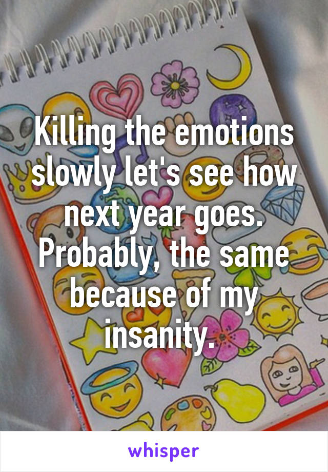 Killing the emotions slowly let's see how next year goes. Probably, the same because of my insanity. 