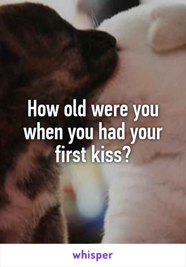 How old were you when you had your first kiss?