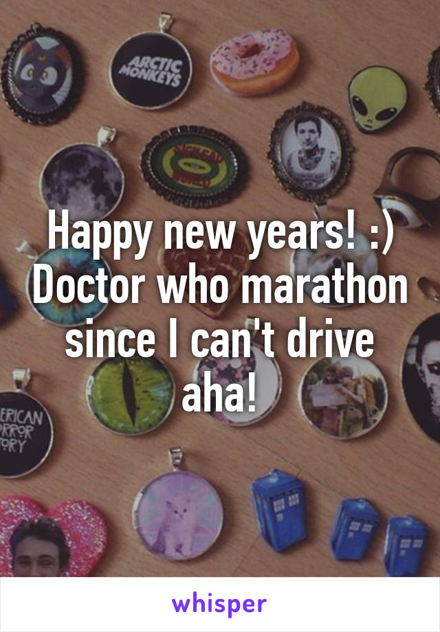 Happy new years! :) Doctor who marathon since I can't drive aha!