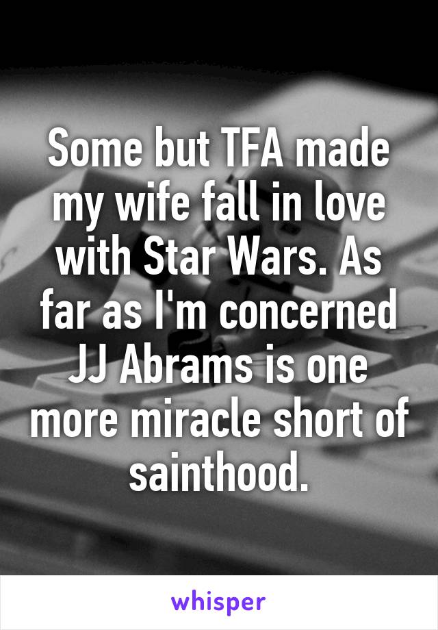 Some but TFA made my wife fall in love with Star Wars. As far as I'm concerned JJ Abrams is one more miracle short of sainthood.