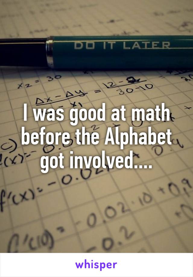 I was good at math before the Alphabet got involved....