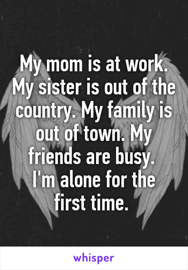 My mom is at work. My sister is out of the country. My family is out of town. My friends are busy. 
I'm alone for the first time. 