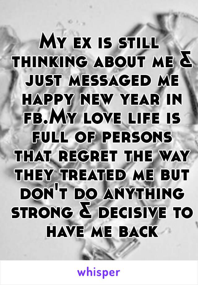 My ex is still thinking about me & just messaged me happy new year in fb.My love life is full of persons that regret the way they treated me but don't do anything strong & decisive to have me back