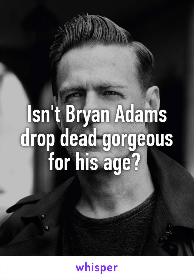 Isn't Bryan Adams drop dead gorgeous for his age? 