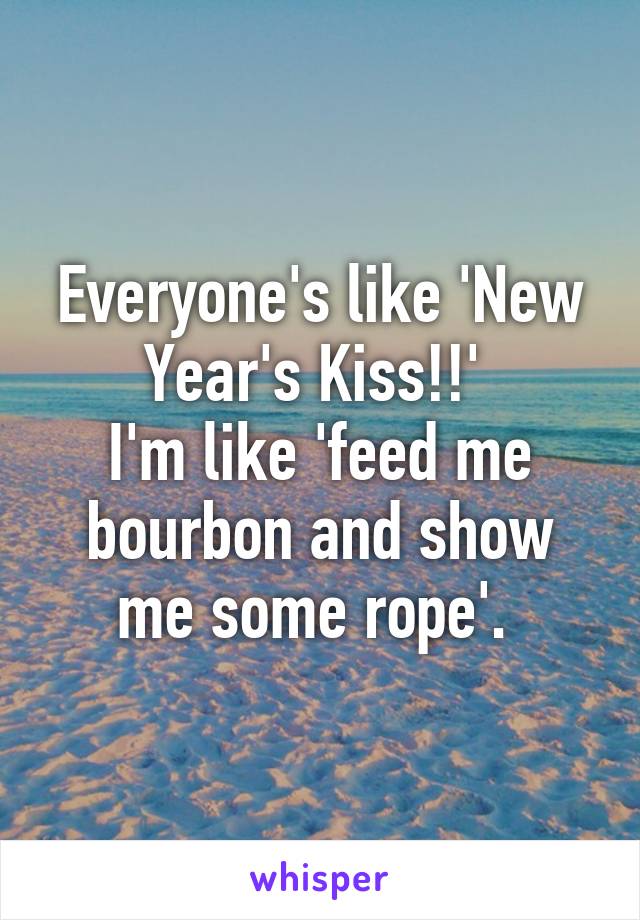 Everyone's like 'New Year's Kiss!!' 
I'm like 'feed me bourbon and show me some rope'. 