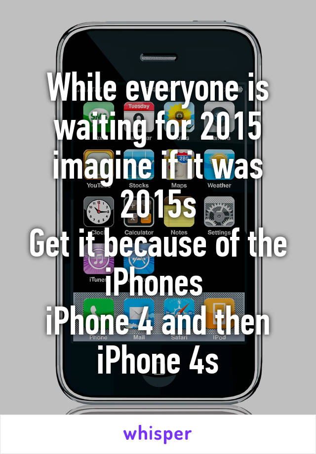 While everyone is waiting for 2015 imagine if it was 2015s
Get it because of the iPhones 
iPhone 4 and then iPhone 4s