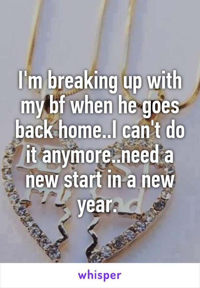 I'm breaking up with my bf when he goes back home..I can't do it anymore..need a new start in a new year. 