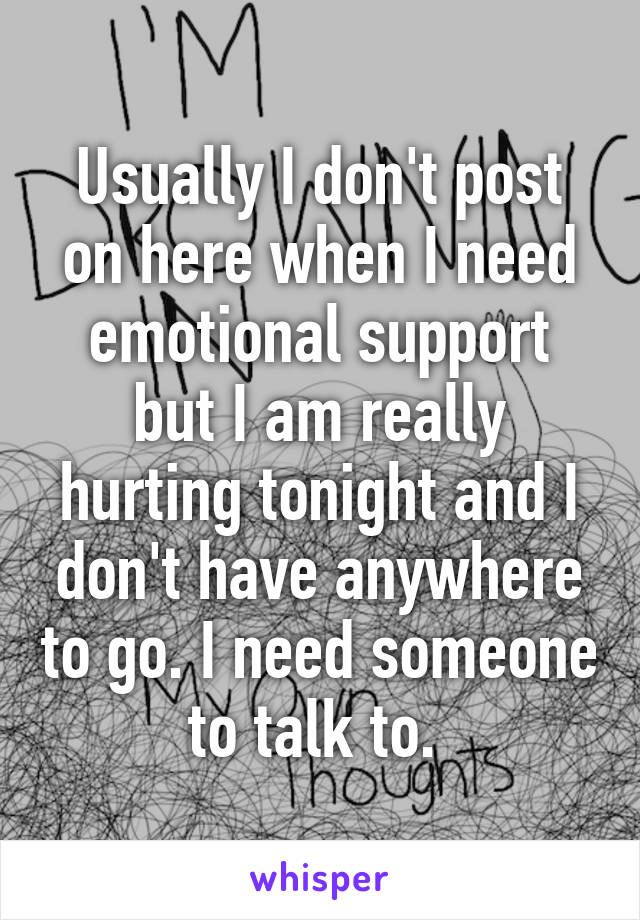 Usually I don't post on here when I need emotional support but I am really hurting tonight and I don't have anywhere to go. I need someone to talk to. 