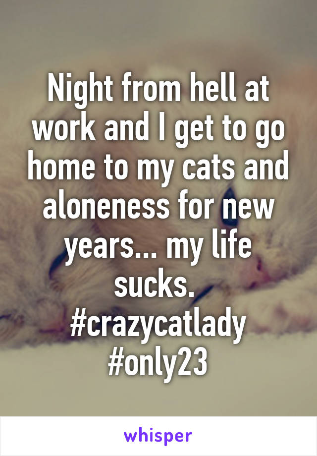 Night from hell at work and I get to go home to my cats and aloneness for new years... my life sucks. 
#crazycatlady
#only23