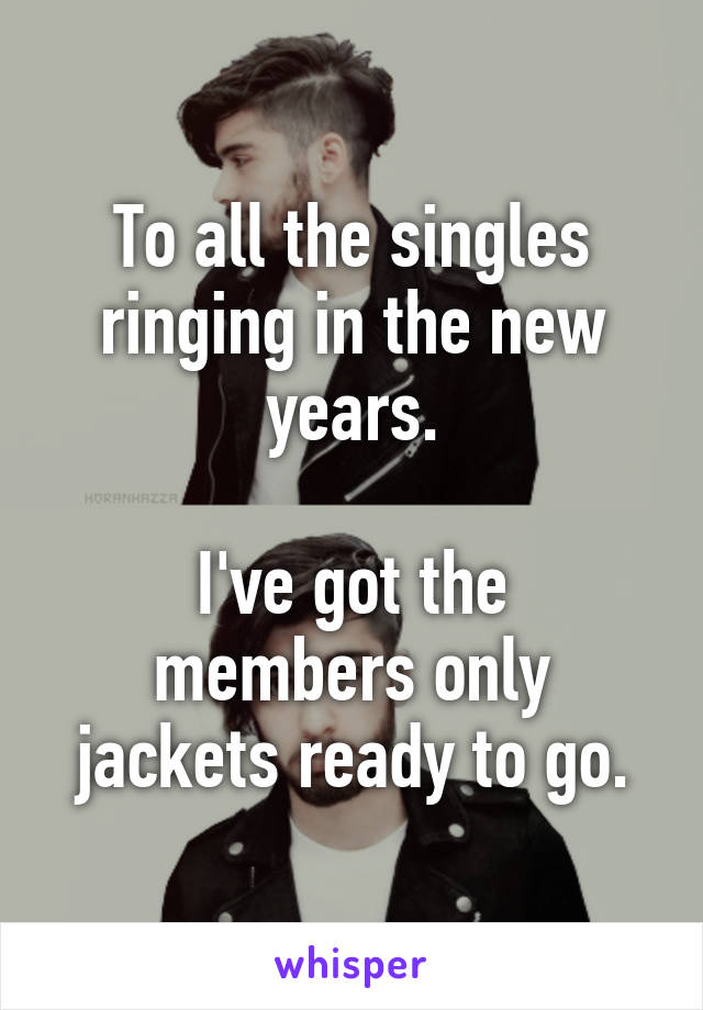 To all the singles ringing in the new years.

I've got the members only jackets ready to go.