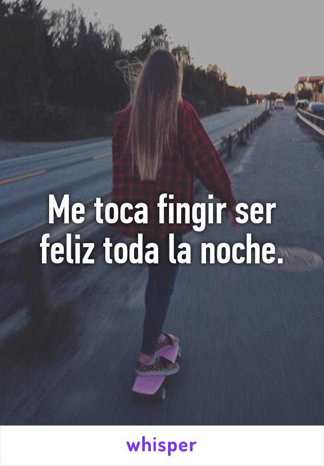 Me toca fingir ser feliz toda la noche.