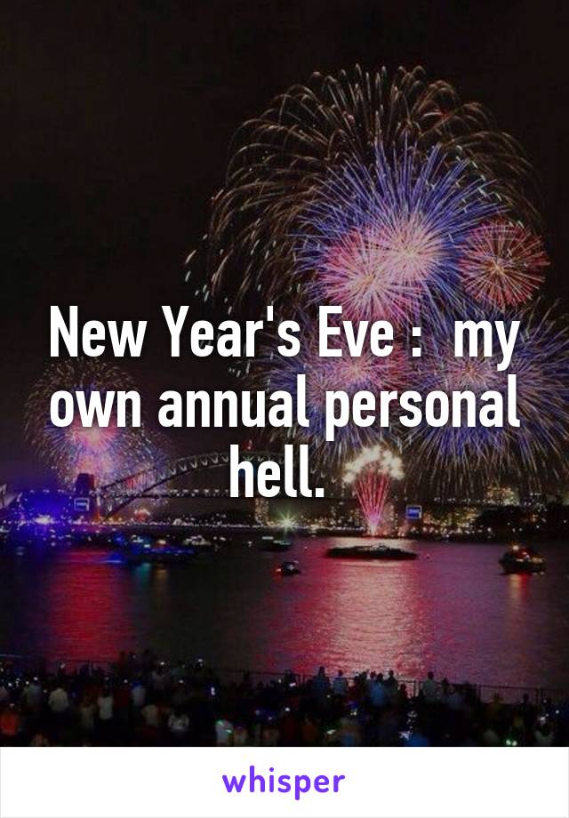 New Year's Eve :  my own annual personal hell. 