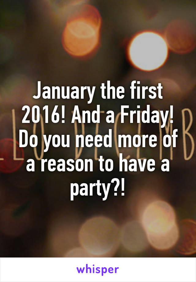 January the first 2016! And a Friday! Do you need more of a reason to have a party?!