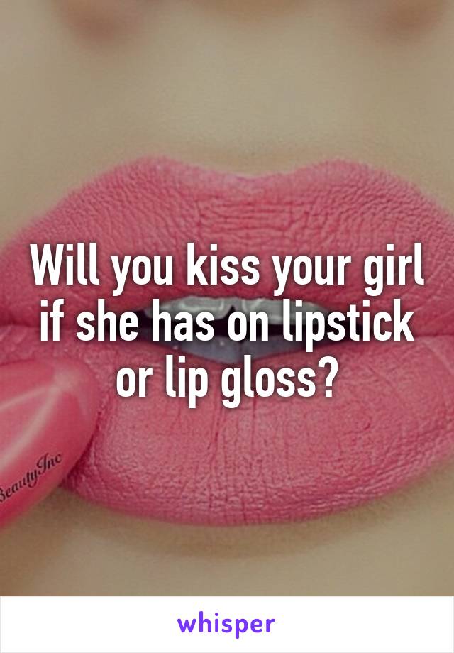 Will you kiss your girl if she has on lipstick or lip gloss?