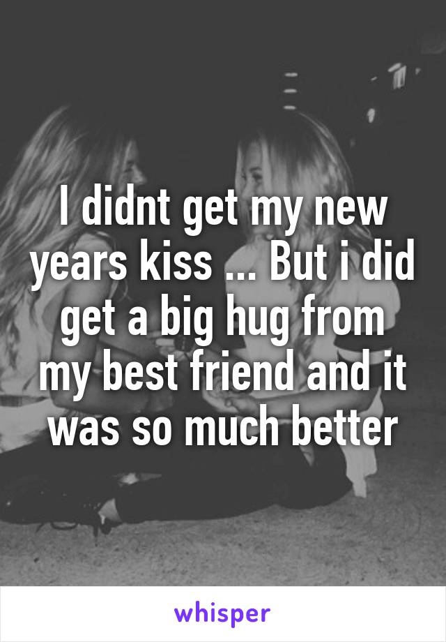 I didnt get my new years kiss ... But i did get a big hug from my best friend and it was so much better