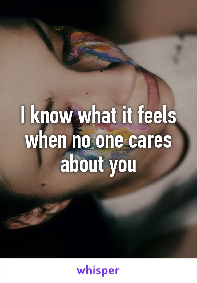 I know what it feels when no one cares about you