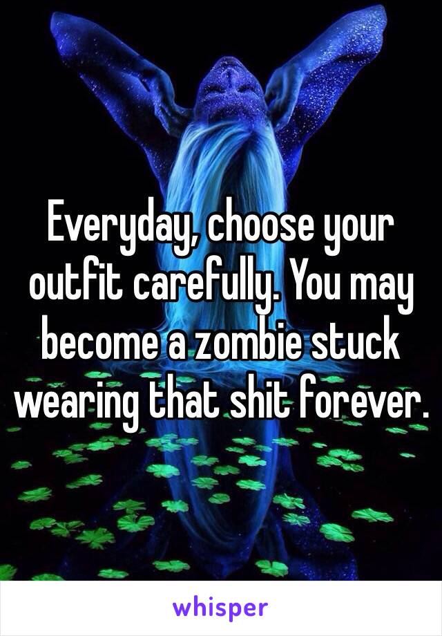 Everyday, choose your outfit carefully. You may become a zombie stuck wearing that shit forever.