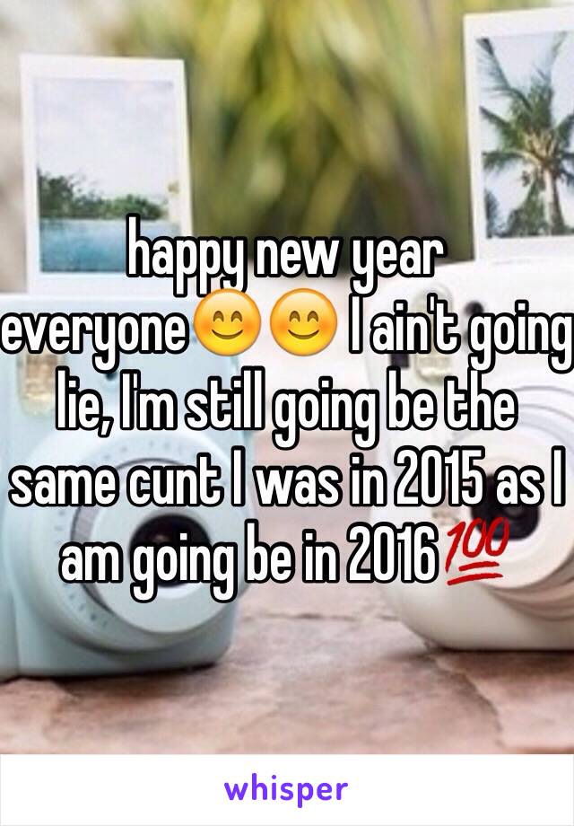 happy new year everyone😊😊 I ain't going lie, I'm still going be the same cunt I was in 2015 as I am going be in 2016💯