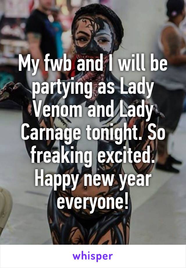 My fwb and I will be partying as Lady Venom and Lady Carnage tonight. So freaking excited. Happy new year everyone!