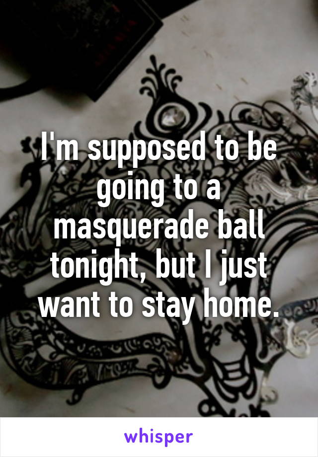 I'm supposed to be going to a masquerade ball tonight, but I just want to stay home.