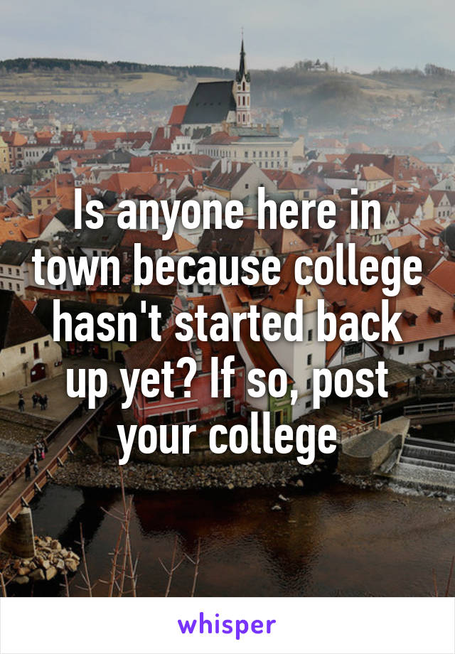 Is anyone here in town because college hasn't started back up yet? If so, post your college