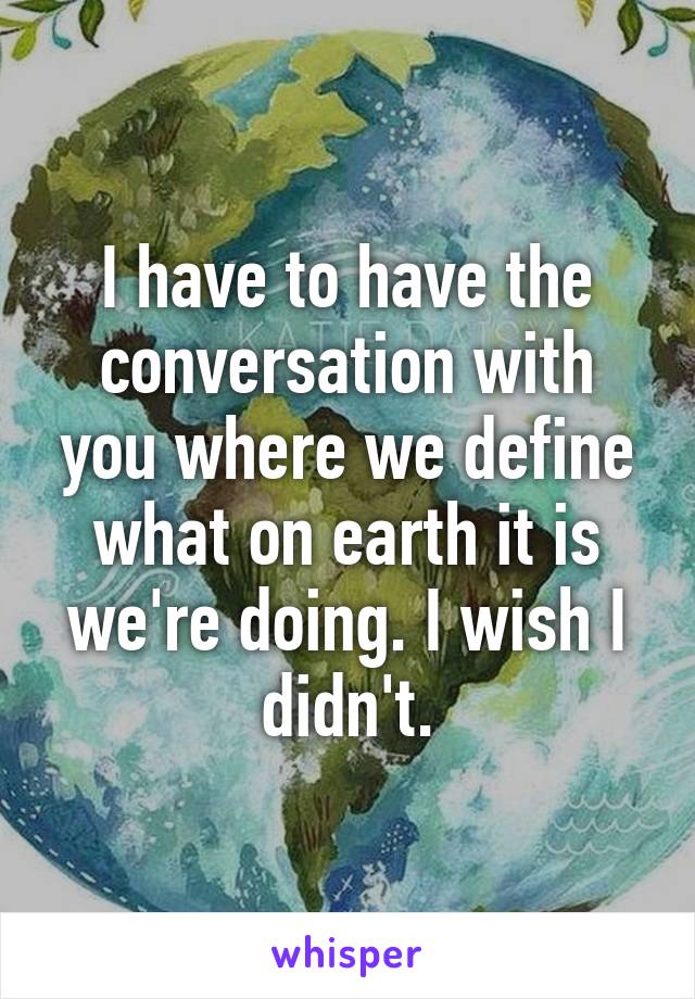 I have to have the conversation with you where we define what on earth it is we're doing. I wish I didn't.