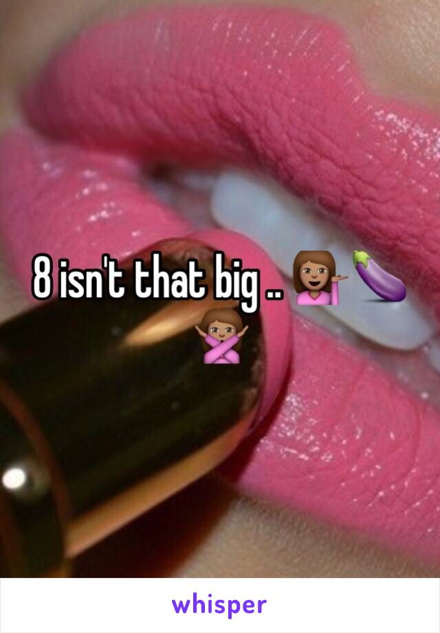 8 isn't that big .. 💁🏽🍆🙅🏽