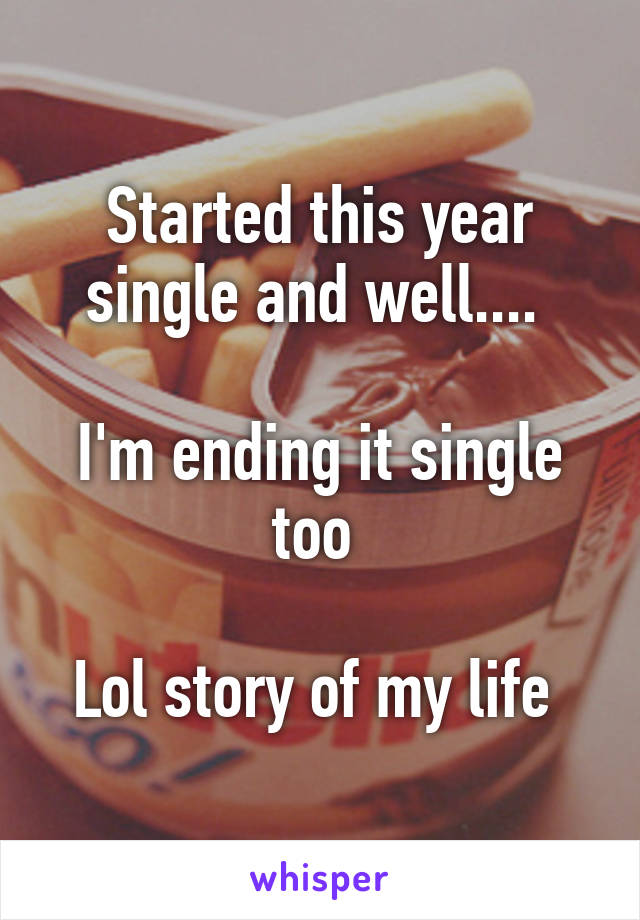 Started this year single and well.... 

I'm ending it single too 

Lol story of my life 