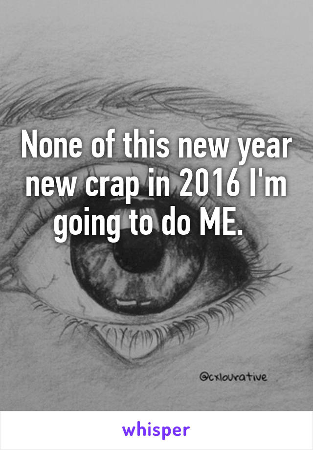 None of this new year new crap in 2016 I'm going to do ME.  

