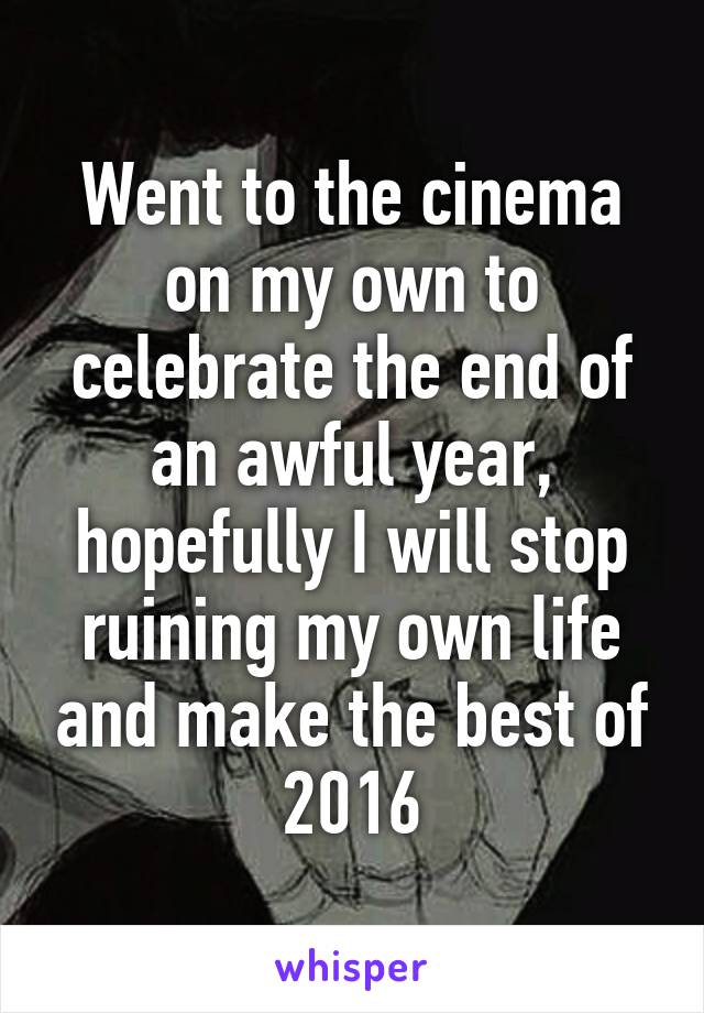 Went to the cinema on my own to celebrate the end of an awful year, hopefully I will stop ruining my own life and make the best of 2016