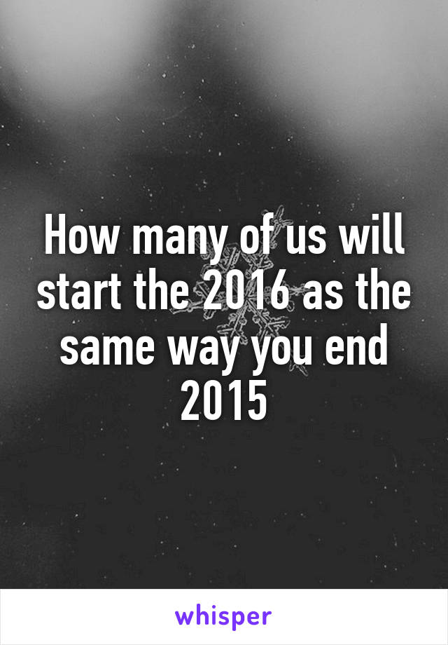 How many of us will start the 2016 as the same way you end 2015