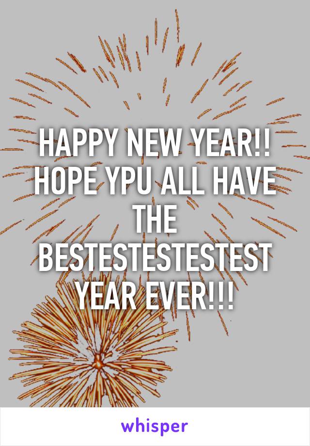 HAPPY NEW YEAR!! HOPE YPU ALL HAVE THE BESTESTESTESTEST YEAR EVER!!!